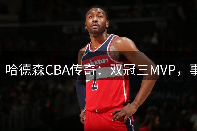 哈德森CBA传奇：双冠三MVP，事业家庭双丰收