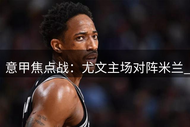 意甲焦点战：尤文主场对阵米兰 斯帕莱蒂PK阿莫林