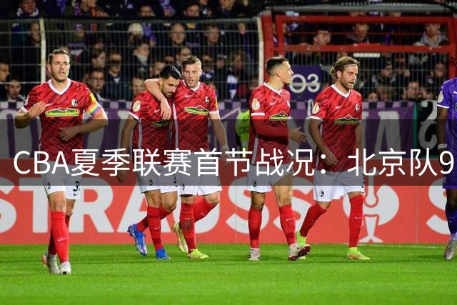 CBA夏季联赛首节战况：北京队9分优势领先福建队